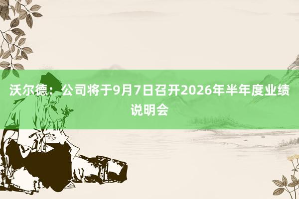 沃尔德:公司将于9月7日召开2026年半年度业绩说明会