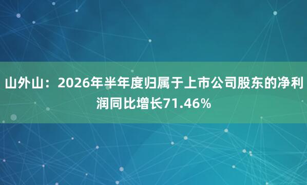 山外山：2026年半年度归属于上市公司股东的净利润同比增长71.46%