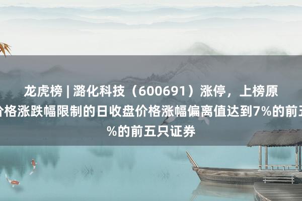 龙虎榜 | 潞化科技（600691）涨停，上榜原因：有价格涨跌幅限制的日收盘价格涨幅偏离值达到7%的前五只证券