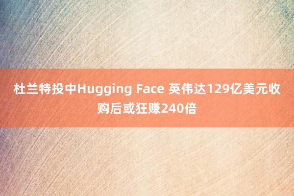 杜兰特投中Hugging Face 英伟达129亿美元收购后或狂赚240倍
