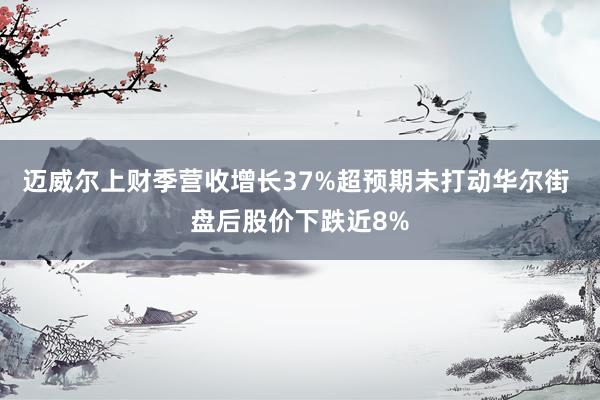 迈威尔上财季营收增长37%超预期未打动华尔街 盘后股价下跌近8%