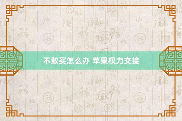 不敢买怎么办 苹果权力交接