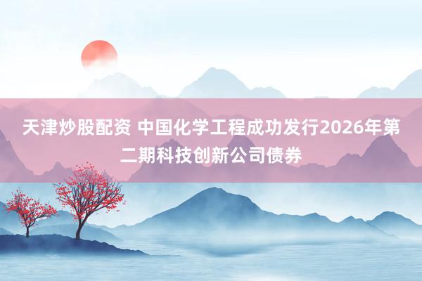 天津炒股配资 中国化学工程成功发行2026年第二期科技创新公司债券