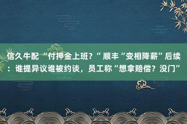 信久牛配 “付押金上班？”顺丰“变相降薪”后续：谁提异议谁被约谈，员工称“想拿赔偿？没门”