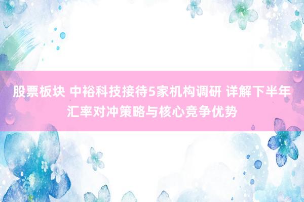 股票板块 中裕科技接待5家机构调研 详解下半年汇率对冲策略与核心竞争优势