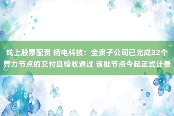 线上股票配资 扬电科技：全资子公司已完成32个算力节点的交付且验收通过 该批节点今起正式计费