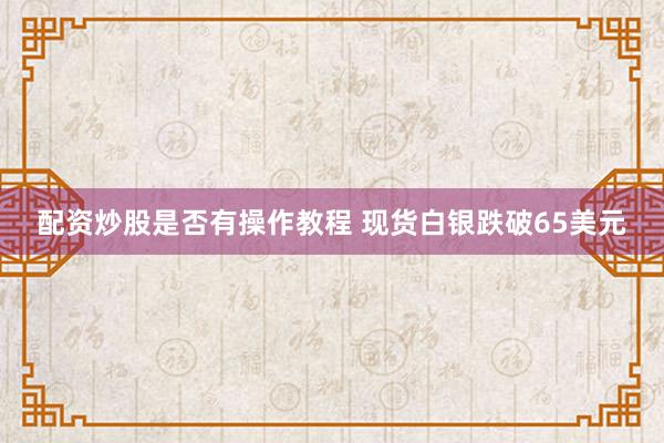 配资炒股是否有操作教程 现货白银跌破65美元