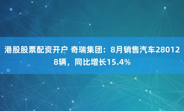 港股股票配资开户 奇瑞集团：8月销售汽车280128辆，同比增长15.4%