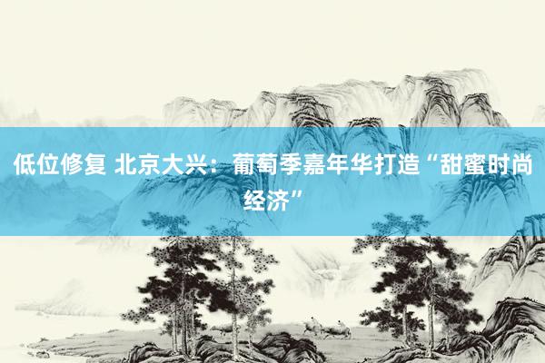 低位修复 北京大兴：葡萄季嘉年华打造“甜蜜时尚经济”