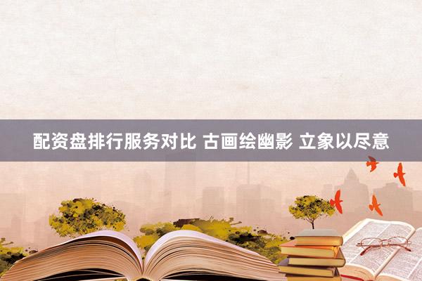 配资盘排行服务对比 古画绘幽影 立象以尽意