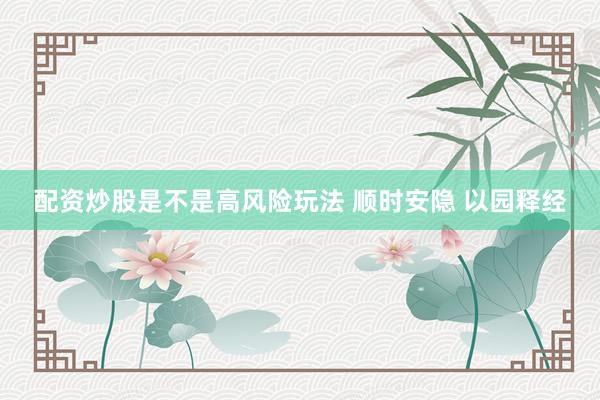 配资炒股是不是高风险玩法 顺时安隐 以园释经