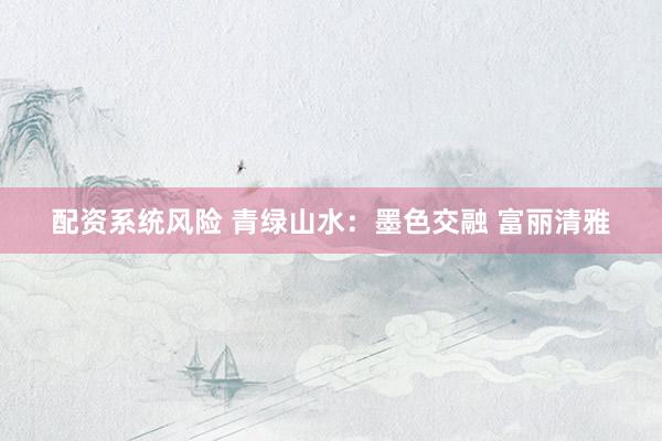 配资系统风险 青绿山水:墨色交融 富丽清雅
