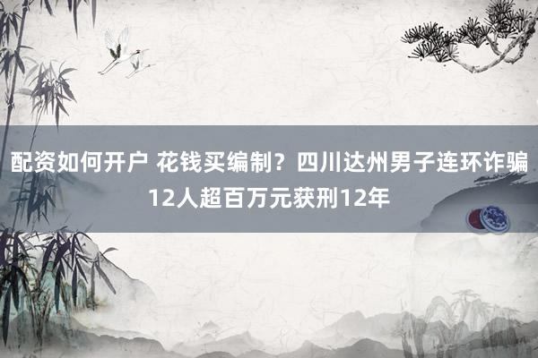 配资如何开户 花钱买编制？四川达州男子连环诈骗12人超百万元获刑12年
