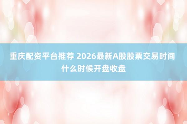 重庆配资平台推荐 2026最新A股股票交易时间 什么时候开盘收盘