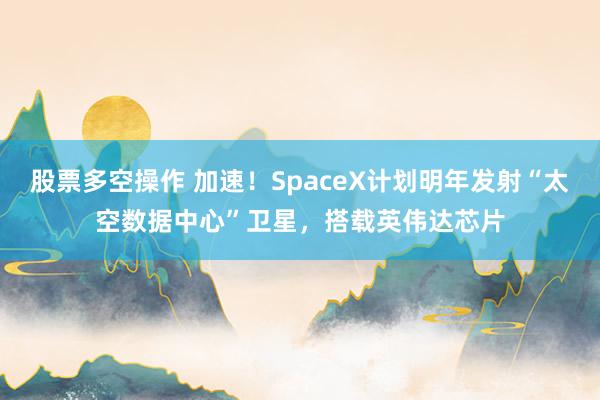 股票多空操作 加速！SpaceX计划明年发射“太空数据中心”卫星，搭载英伟达芯片