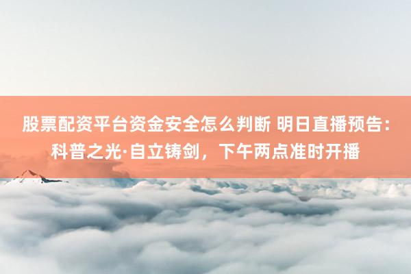 股票配资平台资金安全怎么判断 明日直播预告：科普之光·自立铸剑，下午两点准时开播