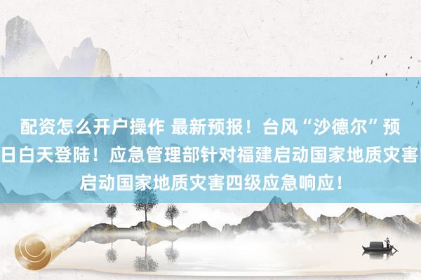 配资怎么开户操作 最新预报！台风“沙德尔”预计3日下午到4日白天登陆！应急管理部针对福建启动国家地质灾害四级应急响应！