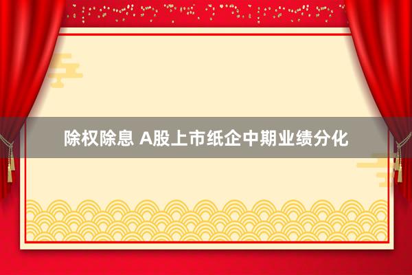 除权除息 A股上市纸企中期业绩分化
