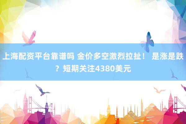 上海配资平台靠谱吗 金价多空激烈拉扯！ 是涨是跌？短期关注4380美元