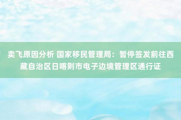 卖飞原因分析 国家移民管理局：暂停签发前往西藏自治区日喀则市电子边境管理区通行证