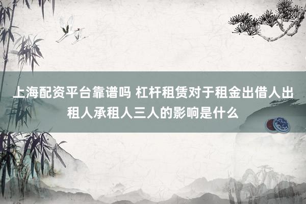 上海配资平台靠谱吗 杠杆租赁对于租金出借人出租人承租人三人的影响是什么