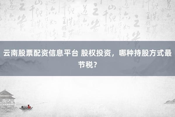 云南股票配资信息平台 股权投资，哪种持股方式最节税？