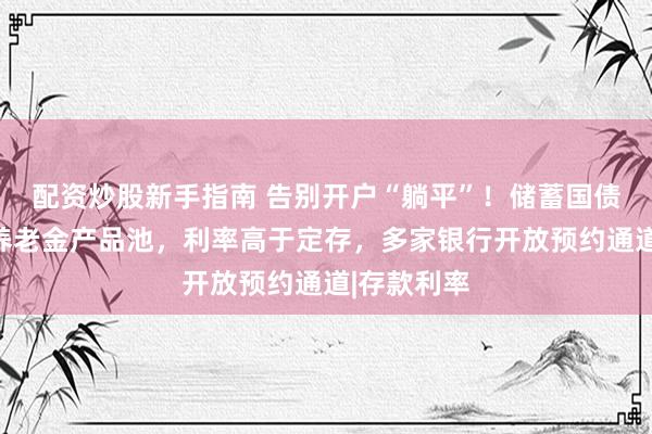 配资炒股新手指南 告别开户“躺平”！储蓄国债纳入个人养老金产品池，利率高于定存，多家银行开放预约通道|存款利率