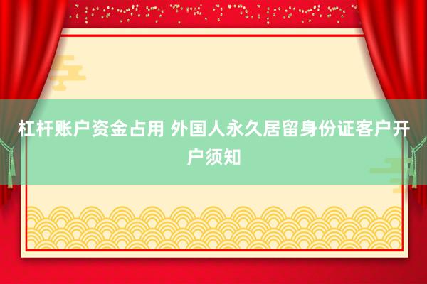 杠杆账户资金占用 外国人永久居留身份证客户开户须知