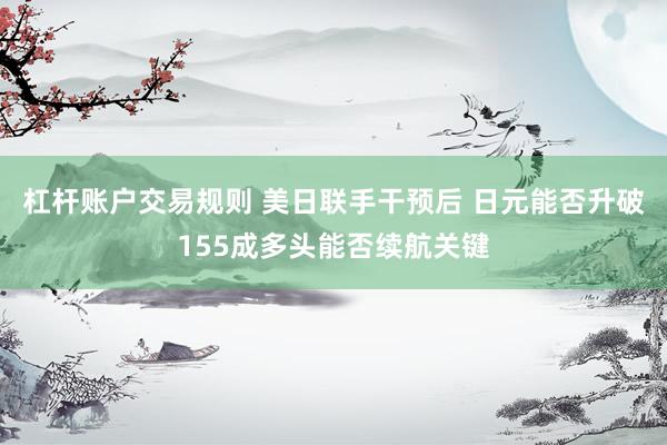 杠杆账户交易规则 美日联手干预后 日元能否升破155成多头能否续航关键