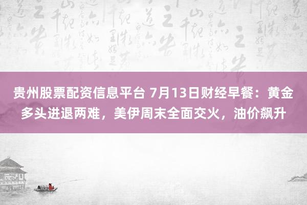 贵州股票配资信息平台 7月13日财经早餐：黄金多头进退两难，美伊周末全面交火，油价飙升