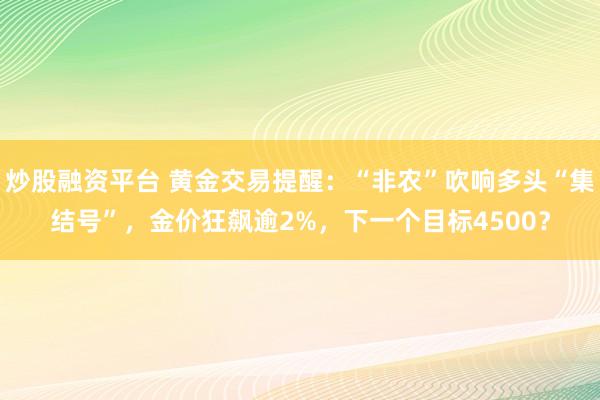 炒股融资平台 黄金交易提醒：“非农”吹响多头“集结号”，金价狂飙逾2%，下一个目标4500？
