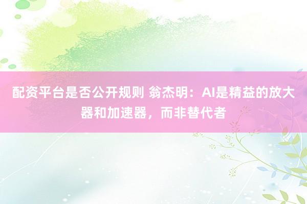 配资平台是否公开规则 翁杰明：AI是精益的放大器和加速器，而非替代者