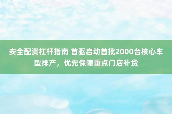 安全配资杠杆指南 首驱启动首批2000台核心车型排产，优先保障重点门店补货