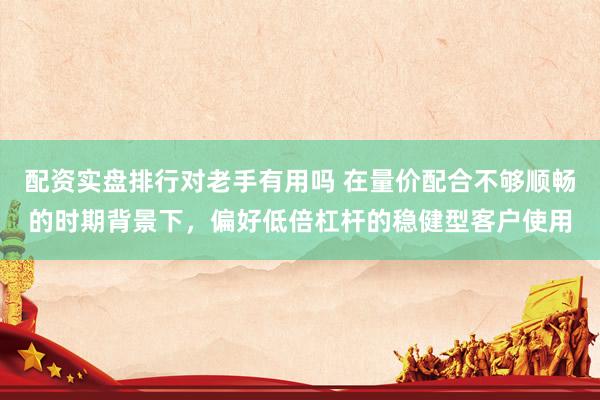配资实盘排行对老手有用吗 在量价配合不够顺畅的时期背景下，偏好低倍杠杆的稳健型客户使用
