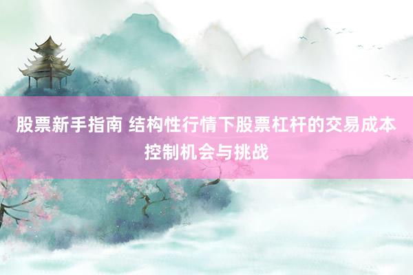 股票新手指南 结构性行情下股票杠杆的交易成本控制机会与挑战