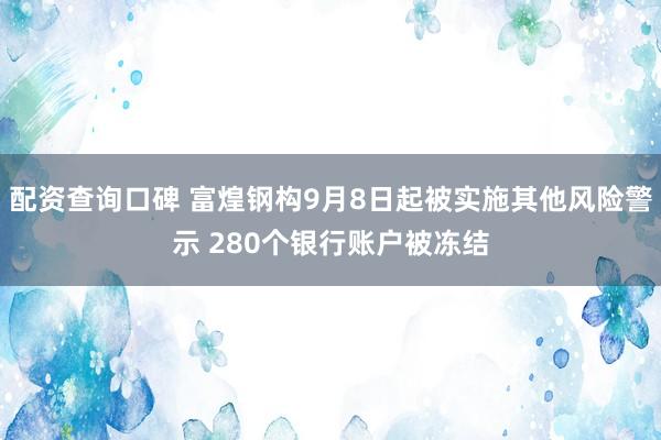 配资查询口碑 富煌钢构9月8日起被实施其他风险警示 280个银行账户被冻结