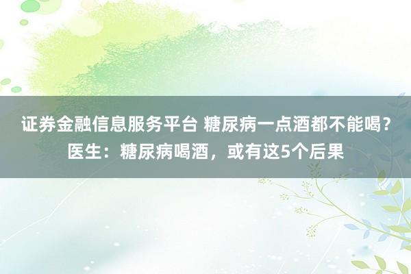 证券金融信息服务平台 糖尿病一点酒都不能喝？医生：糖尿病喝酒，或有这5个后果