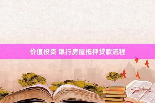 价值投资 银行房屋抵押贷款流程