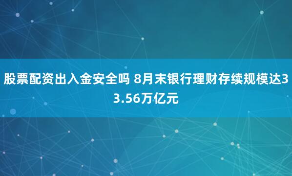 股票配资出入金安全吗 8月末银行理财存续规模达33.56万亿元