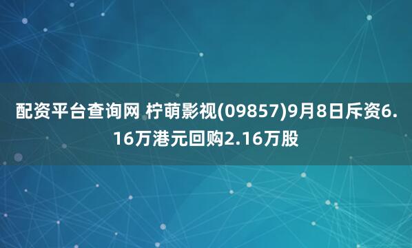 配资平台查询网 柠萌影视(09857)9月8日斥资6.16万港元回购2.16万股