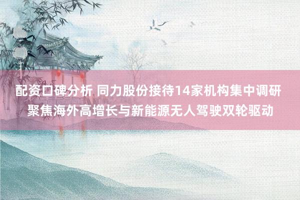 配资口碑分析 同力股份接待14家机构集中调研 聚焦海外高增长与新能源无人驾驶双轮驱动