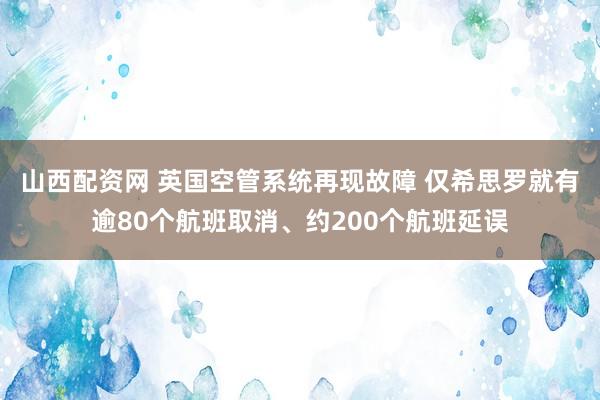 山西配资网 英国空管系统再现故障 仅希思罗就有逾80个航班取消、约200个航班延误