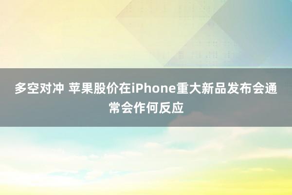 多空对冲 苹果股价在iPhone重大新品发布会通常会作何反应