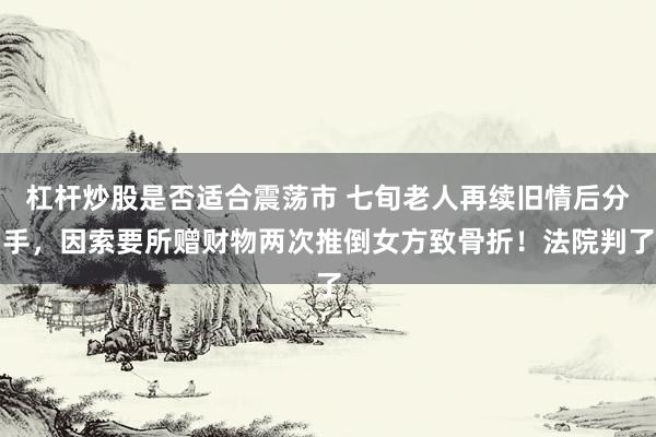 杠杆炒股是否适合震荡市 七旬老人再续旧情后分手，因索要所赠财物两次推倒女方致骨折！法院判了