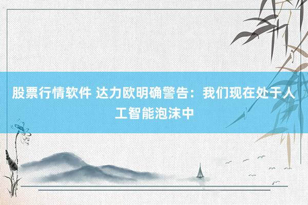 股票行情软件 达力欧明确警告：我们现在处于人工智能泡沫中