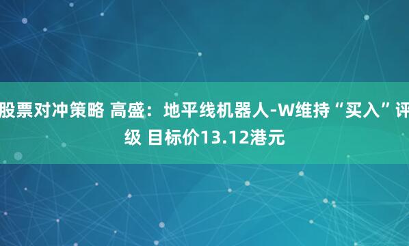 股票对冲策略 高盛：地平线机器人-W维持“买入”评级 目标价13.12港元
