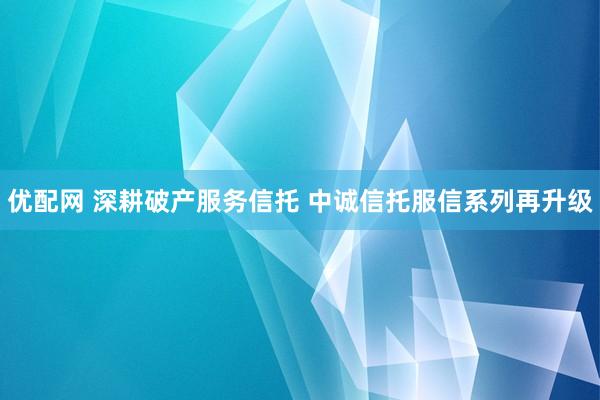 优配网 深耕破产服务信托 中诚信托服信系列再升级