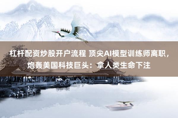 杠杆配资炒股开户流程 顶尖AI模型训练师离职，炮轰美国科技巨头：拿人类生命下注