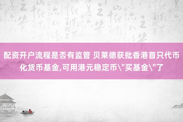 配资开户流程是否有监管 贝莱德获批香港首只代币化货币基金,可用港元稳定币