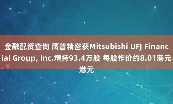 金融配资查询 鹰普精密获Mitsubishi UFJ Financial Group, Inc.增持93.4万股 每股作价约8.01港元